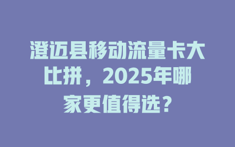 澄迈县移动流量卡大比拼，2025年哪家更值得选？
