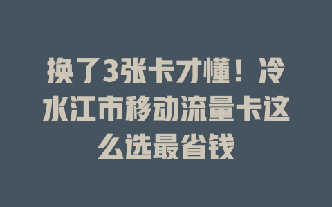 换了3张卡才懂！冷水江市移动流量卡这么选最省钱