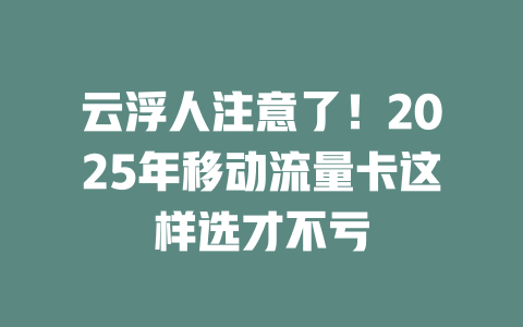 云浮人注意了！2025年移动流量卡这样选才不亏
