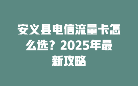 安义县电信流量卡怎么选？2025年最新攻略
