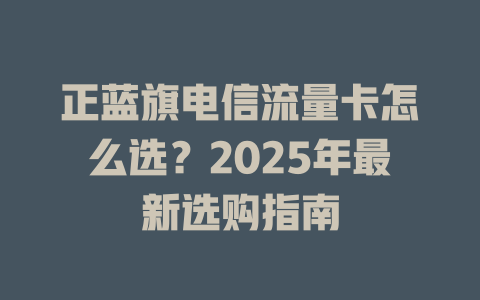 正蓝旗电信流量卡怎么选？2025年最新选购指南