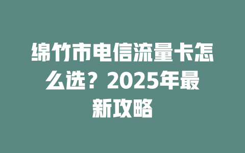 绵竹市电信流量卡怎么选？2025年最新攻略