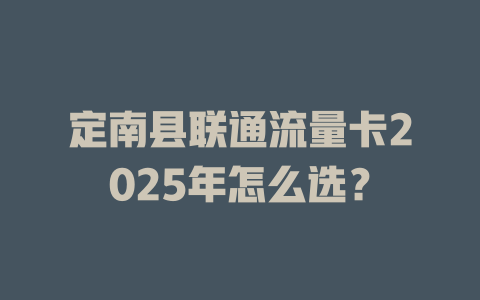 定南县联通流量卡2025年怎么选？