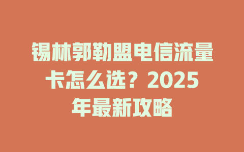 锡林郭勒盟电信流量卡怎么选？2025年最新攻略