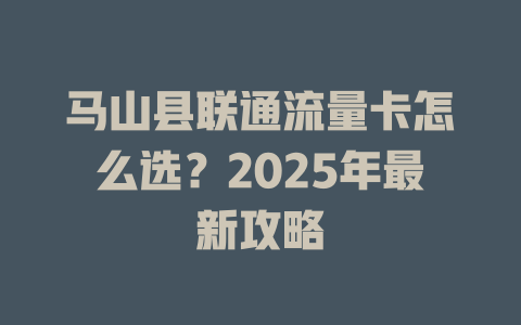 马山县联通流量卡怎么选？2025年最新攻略