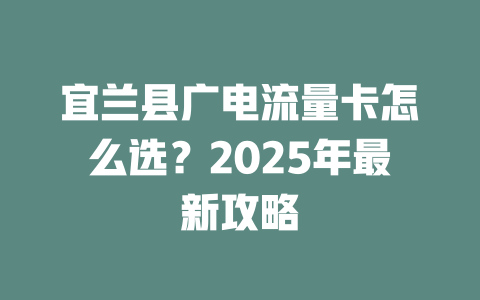 宜兰县广电流量卡怎么选？2025年最新攻略