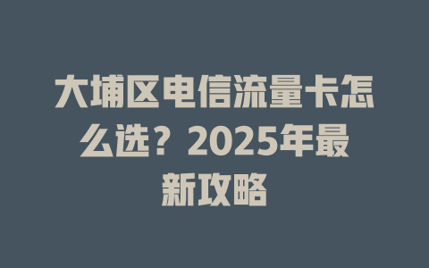 大埔区电信流量卡怎么选？2025年最新攻略
