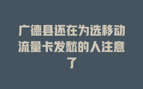 广德县还在为选移动流量卡发愁的人注意了