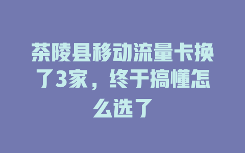 茶陵县移动流量卡换了3家，终于搞懂怎么选了