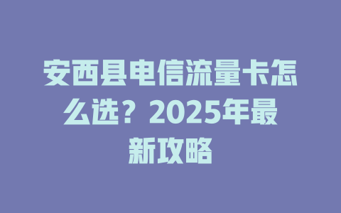 安西县电信流量卡怎么选？2025年最新攻略