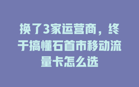 换了3家运营商，终于搞懂石首市移动流量卡怎么选
