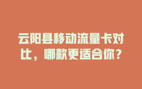 云阳县移动流量卡对比，哪款更适合你？
