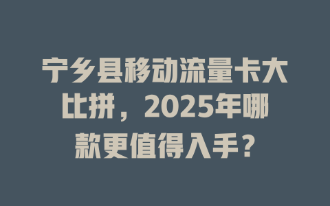 宁乡县移动流量卡大比拼，2025年哪款更值得入手？