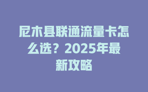 尼木县联通流量卡怎么选？2025年最新攻略