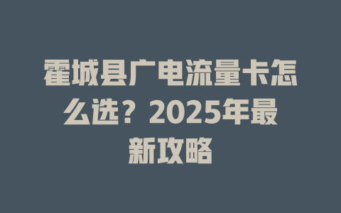 霍城县广电流量卡怎么选？2025年最新攻略