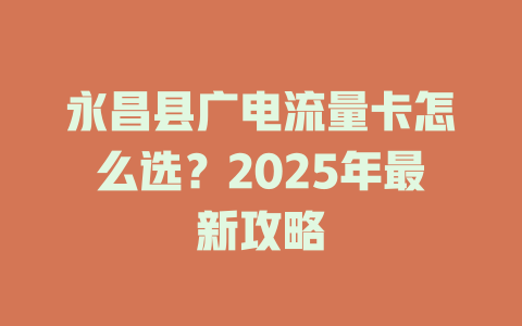 永昌县广电流量卡怎么选？2025年最新攻略