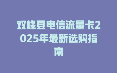 双峰县电信流量卡2025年最新选购指南