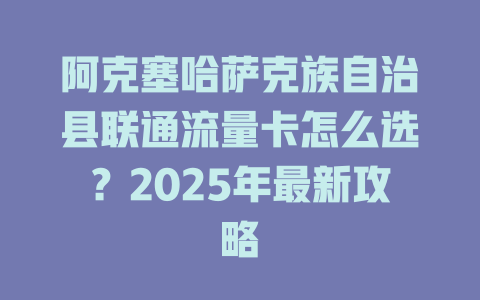 阿克塞哈萨克族自治县联通流量卡怎么选？2025年最新攻略