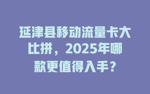 延津县移动流量卡大比拼，2025年哪款更值得入手？