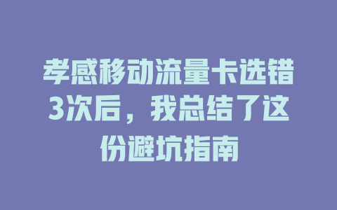 孝感移动流量卡选错3次后，我总结了这份避坑指南