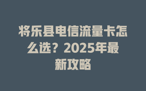 将乐县电信流量卡怎么选？2025年最新攻略