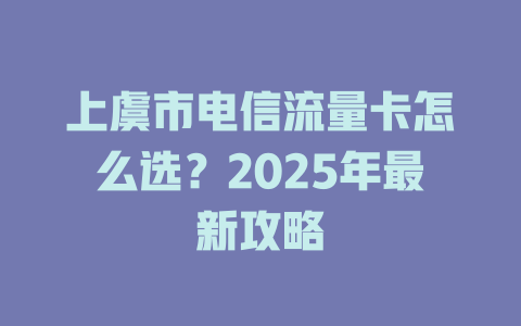 上虞市电信流量卡怎么选？2025年最新攻略
