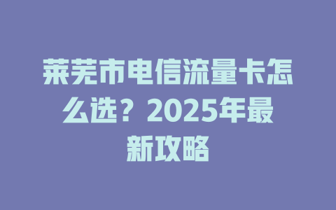 莱芜市电信流量卡怎么选？2025年最新攻略