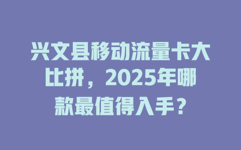 兴文县移动流量卡大比拼，2025年哪款最值得入手？