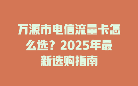 万源市电信流量卡怎么选？2025年最新选购指南