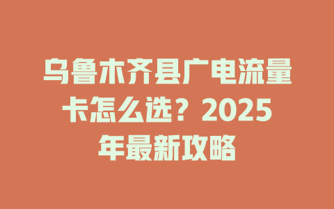 乌鲁木齐县广电流量卡怎么选？2025年最新攻略