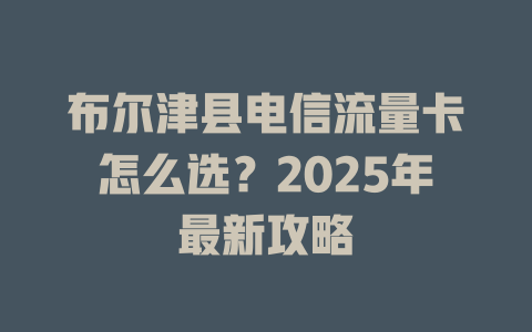 布尔津县电信流量卡怎么选？2025年最新攻略