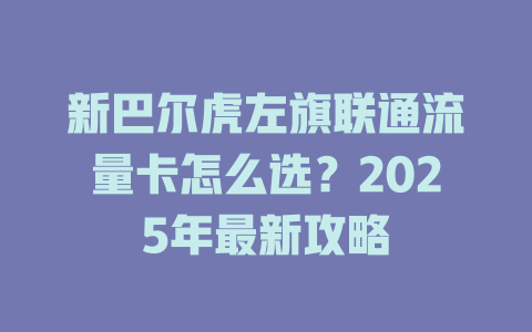 新巴尔虎左旗联通流量卡怎么选？2025年最新攻略