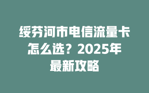 绥芬河市电信流量卡怎么选？2025年最新攻略