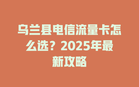 乌兰县电信流量卡怎么选？2025年最新攻略