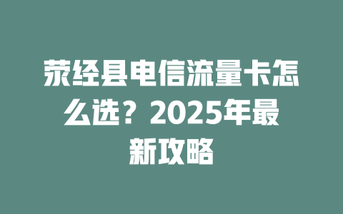荥经县电信流量卡怎么选？2025年最新攻略