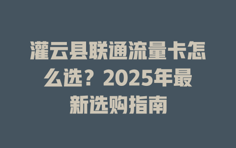 灌云县联通流量卡怎么选？2025年最新选购指南