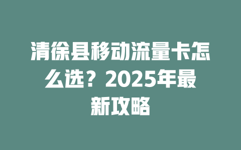 清徐县移动流量卡怎么选？2025年最新攻略