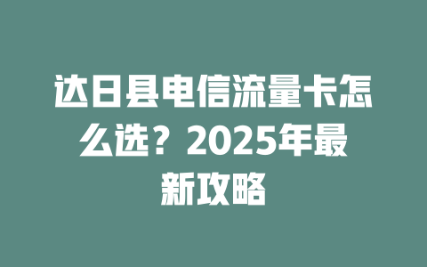 达日县电信流量卡怎么选？2025年最新攻略
