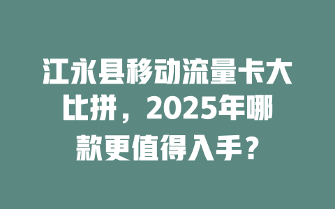 江永县移动流量卡大比拼，2025年哪款更值得入手？