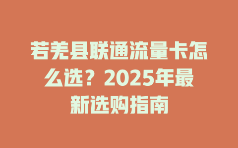 若羌县联通流量卡怎么选？2025年最新选购指南
