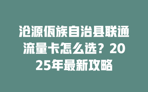 沧源佤族自治县联通流量卡怎么选？2025年最新攻略
