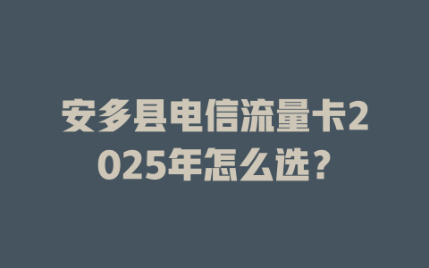 安多县电信流量卡2025年怎么选？