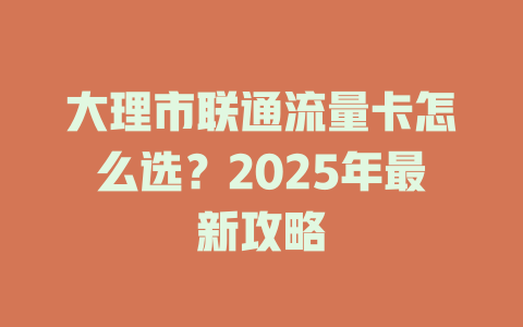 大理市联通流量卡怎么选？2025年最新攻略