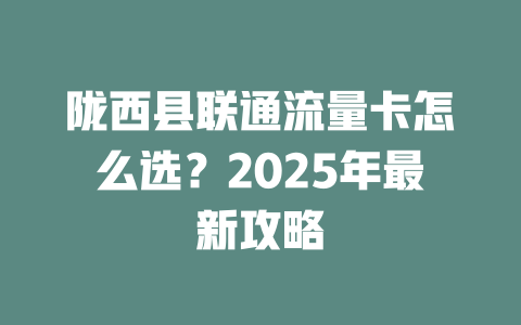 陇西县联通流量卡怎么选？2025年最新攻略