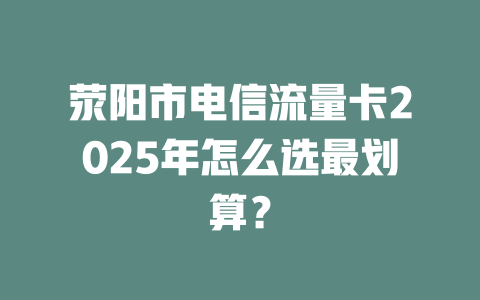 荥阳市电信流量卡2025年怎么选最划算？