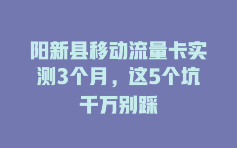 阳新县移动流量卡实测3个月，这5个坑千万别踩