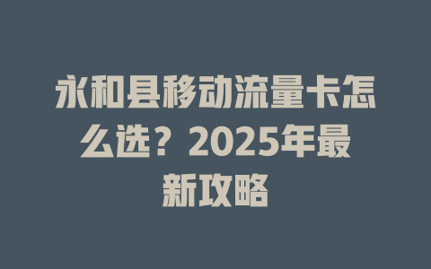永和县移动流量卡怎么选？2025年最新攻略