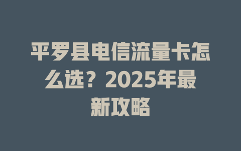 平罗县电信流量卡怎么选？2025年最新攻略