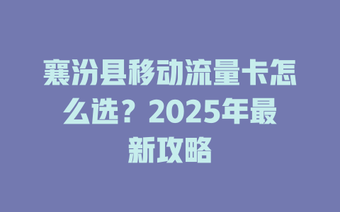 襄汾县移动流量卡怎么选？2025年最新攻略