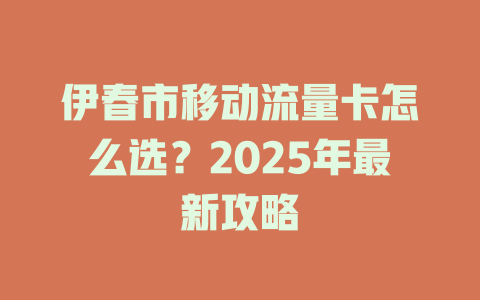伊春市移动流量卡怎么选？2025年最新攻略